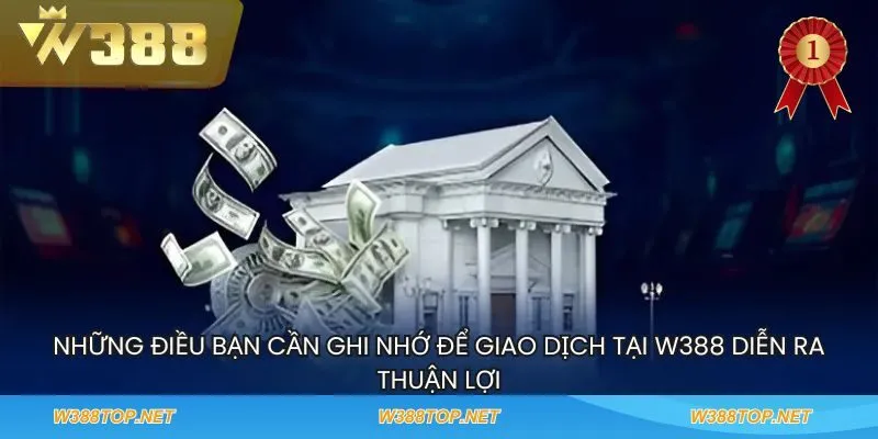 Những điều bạn cần ghi nhớ để giao dịch tại W388 diễn ra thuận lợi